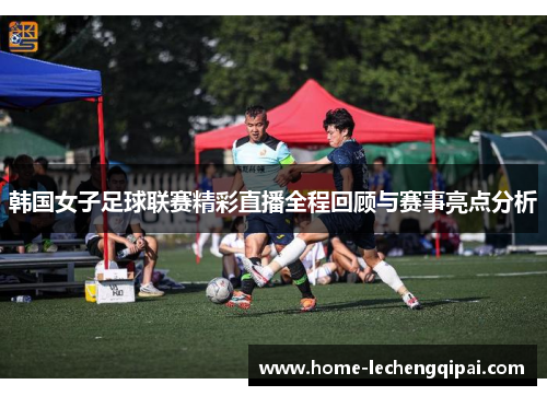 韩国女子足球联赛精彩直播全程回顾与赛事亮点分析